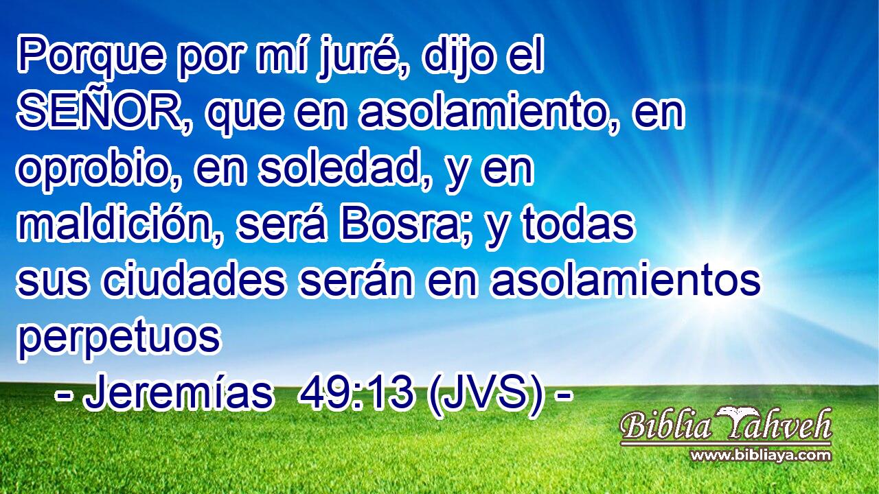 Porque por mí juré, dijo el SEÑOR, que en asolamiento, en oprobio, en soledad, y en maldición, será Bosra; y todas sus ciudades serán en asolamientos perpetuos