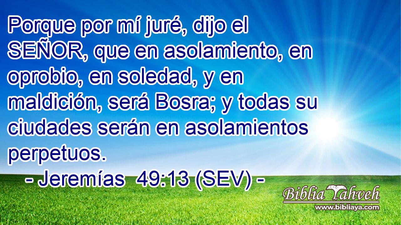 Porque por mí juré, dijo el SEÑOR, que en asolamiento, en oprobio, en soledad, y en maldición, será Bosra; y todas su ciudades serán en asolamientos perpetuos.