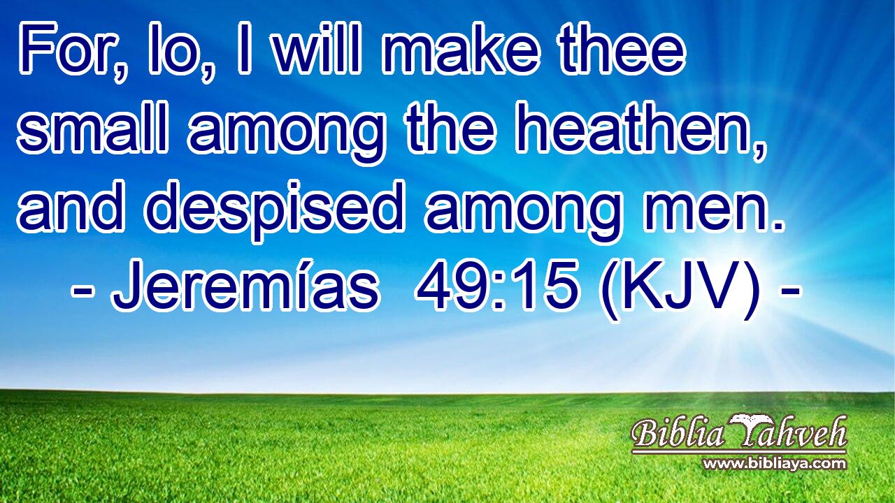 For, lo, I will make thee small among the heathen, and despised among men.
