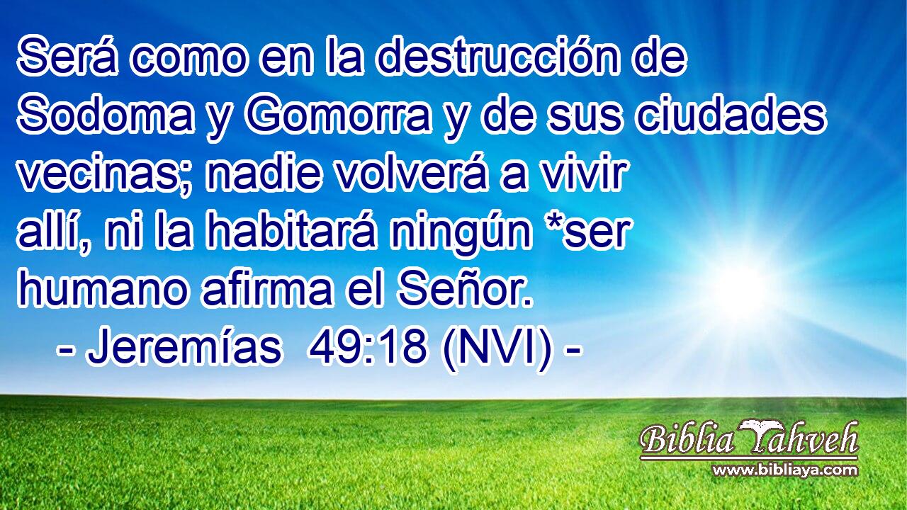  Será como en la destrucción de Sodoma y Gomorra y de sus ciudades vecinas; nadie volverá a vivir allí, ni la habitará ningún *ser humano afirma el Señor. 