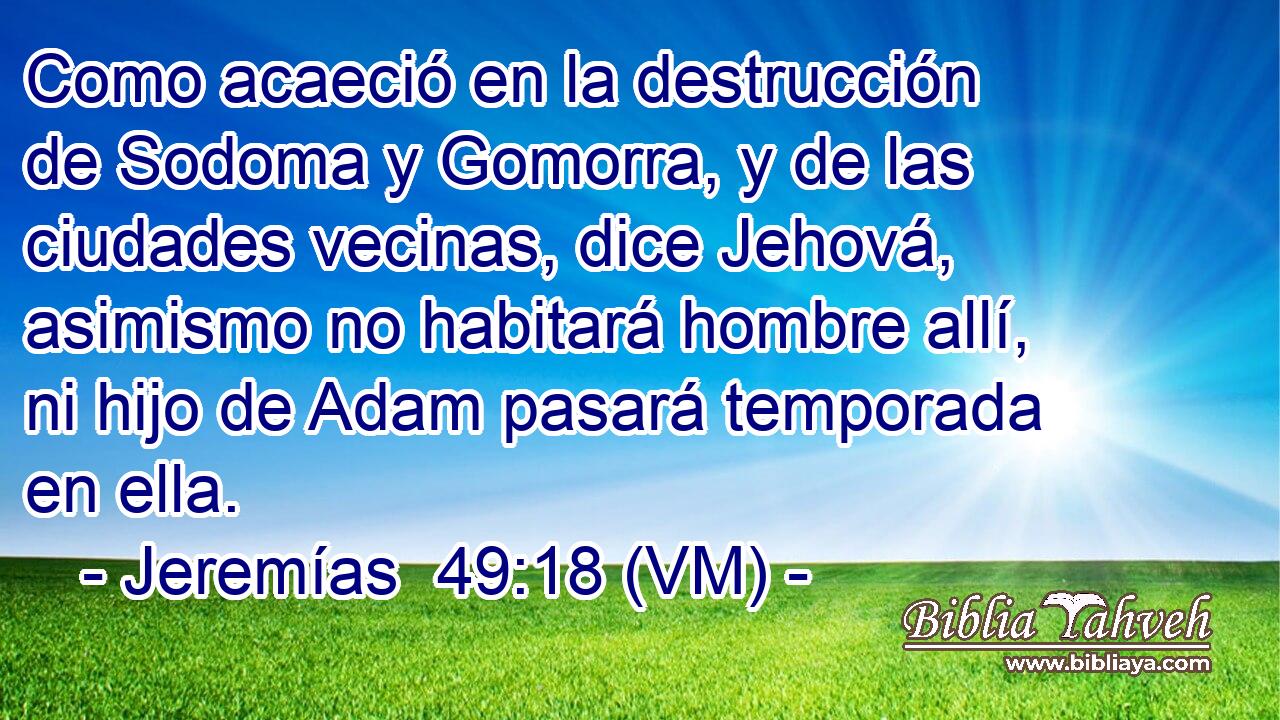 Como acaeció en la destrucción  de Sodoma y Gomorra, y de las ciudades vecinas, dice Jehová, asimismo no habitará hombre allí, ni hijo de Adam pasará temporada en ella. 