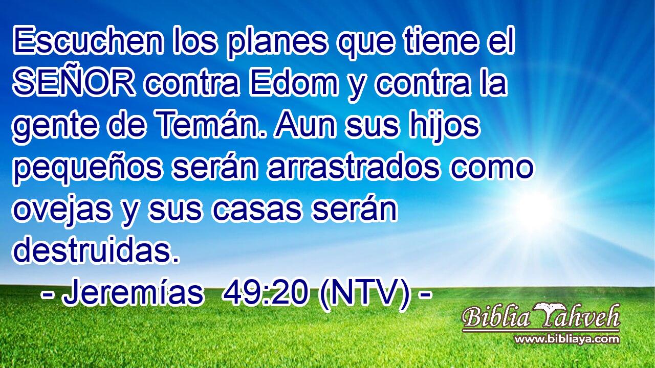 Escuchen los planes que tiene el SEÑOR contra Edom y contra la gente de Temán. Aun sus hijos pequeños serán arrastrados como ovejas y sus casas serán destruidas.