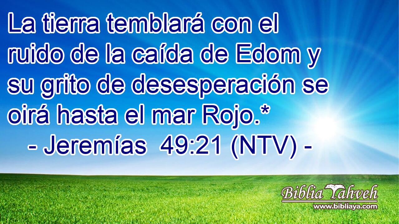 La tierra temblará con el ruido de la caída de Edom y su grito de desesperación se oirá hasta el mar Rojo.*