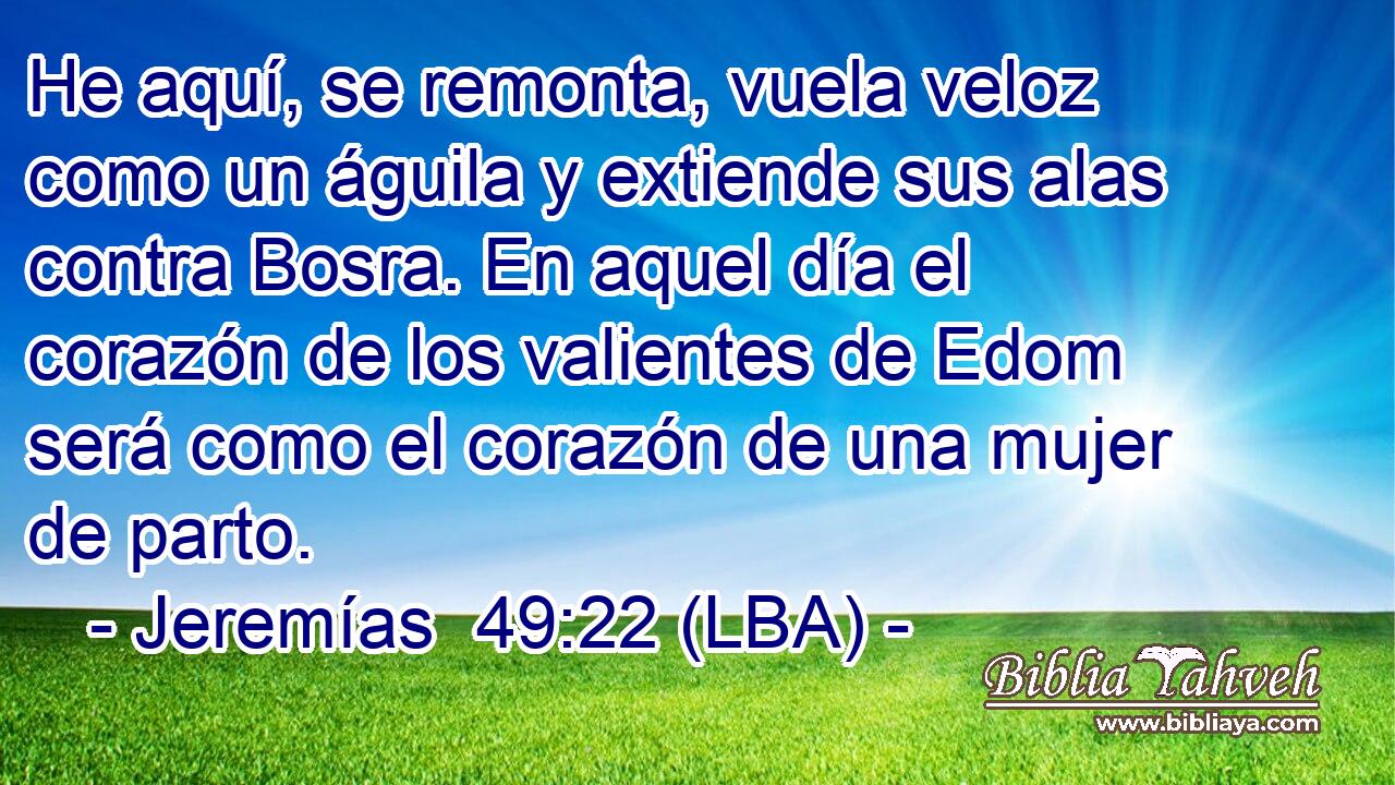 He aquí, se remonta, vuela veloz como un águila y extiende sus alas contra Bosra. En aquel día el corazón de los valientes de Edom será como el corazón de una mujer de parto.