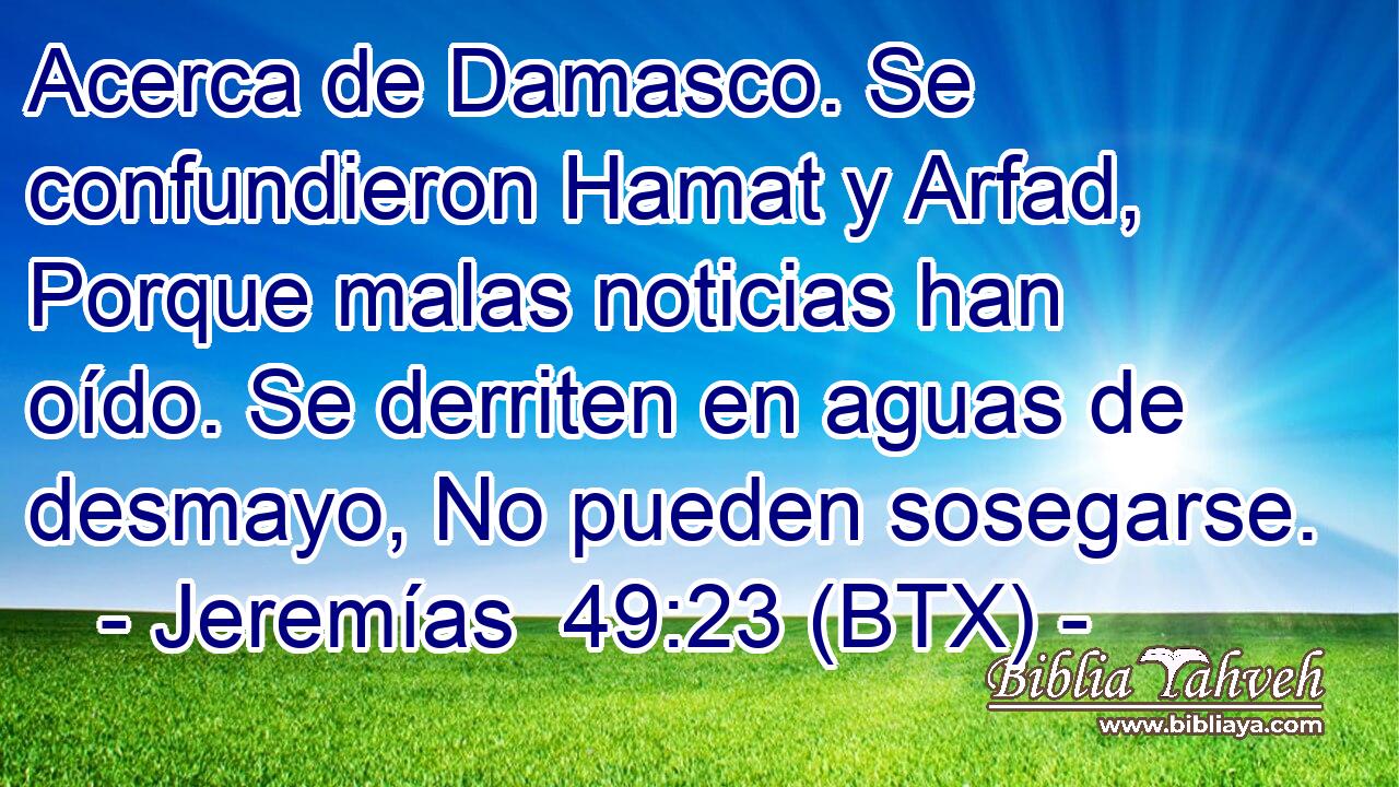Acerca de Damasco. Se confundieron Hamat y Arfad, Porque malas noticias han oído. Se derriten en aguas de desmayo, No pueden sosegarse.