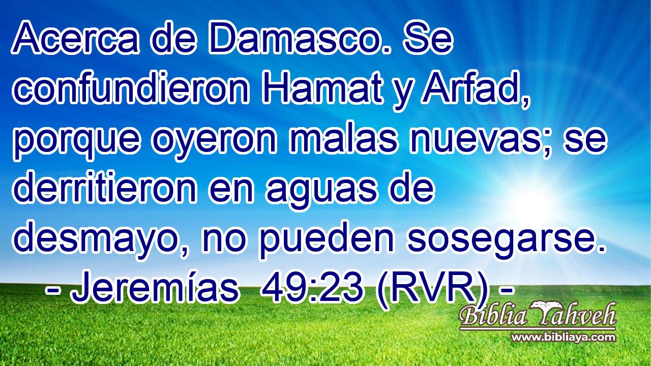 Acerca de Damasco. Se confundieron Hamat y Arfad, porque oyeron malas nuevas; se derritieron en aguas de desmayo, no pueden sosegarse.