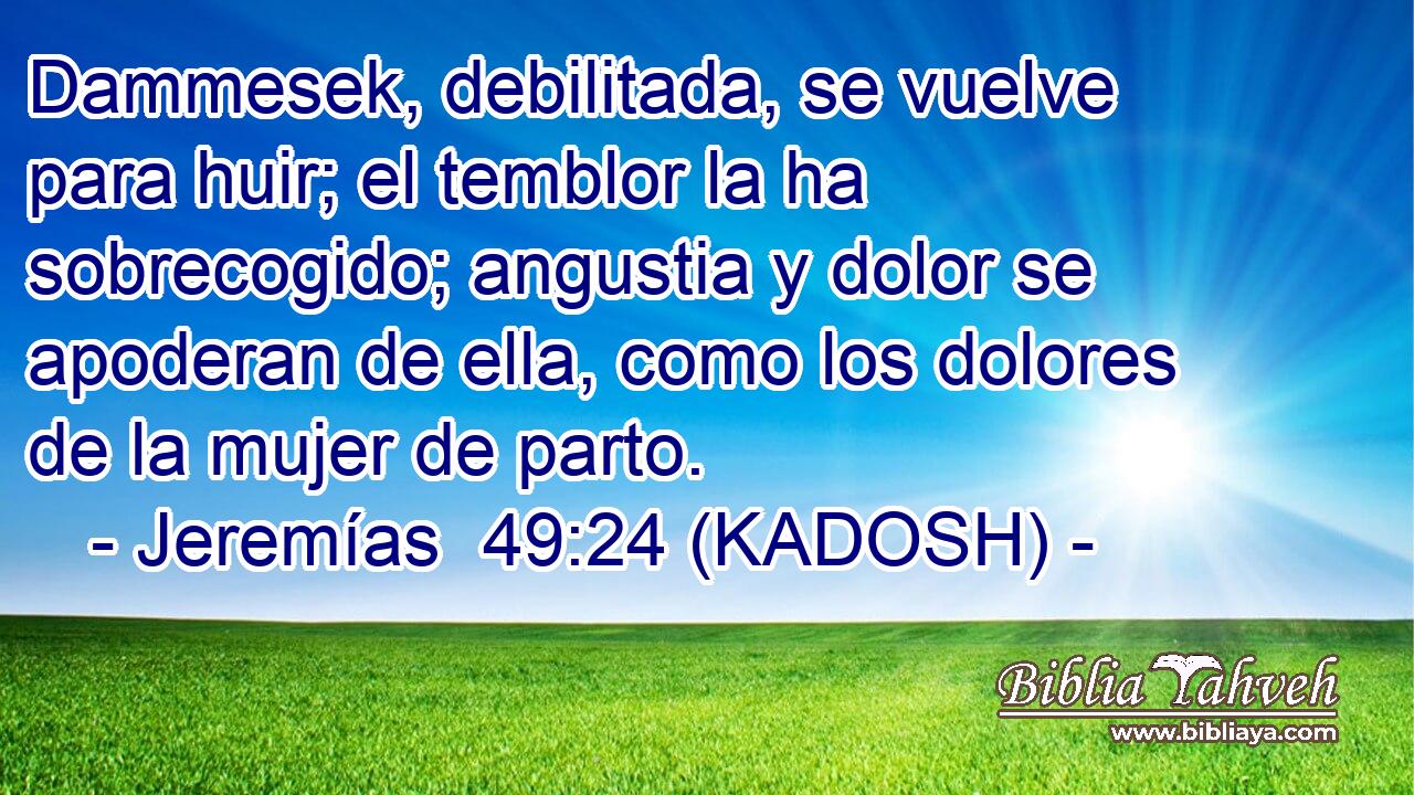  Dammesek, debilitada, se vuelve para huir; el temblor la ha sobrecogido; angustia y dolor se apoderan de ella, como los dolores de la mujer de parto. 
