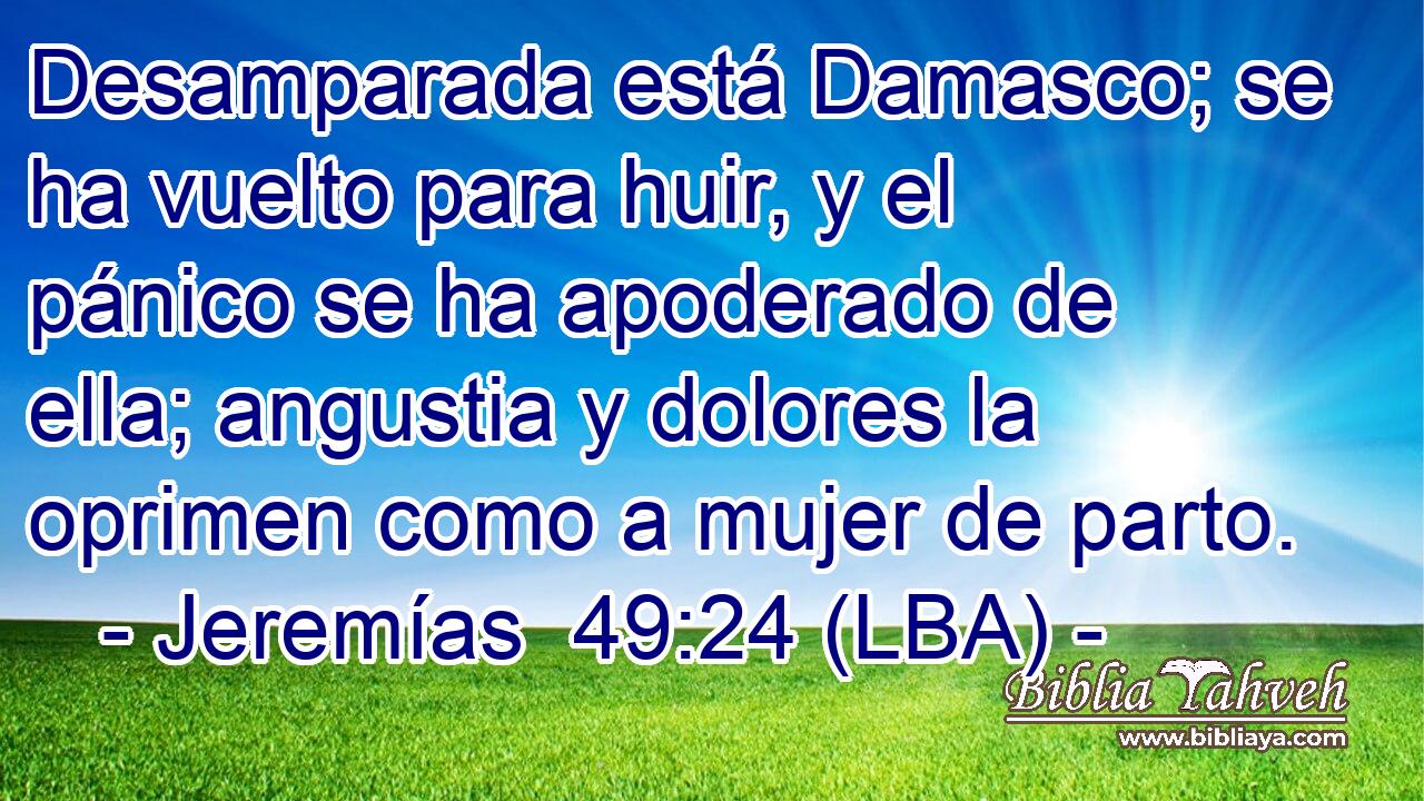 Desamparada está Damasco; se ha vuelto para huir, y el pánico se ha apoderado de ella; angustia y dolores la oprimen como a mujer de parto.