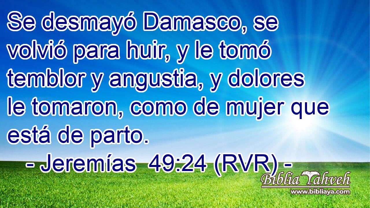Se desmayó Damasco, se volvió para huir, y le tomó temblor y angustia, y dolores le tomaron, como de mujer que está de parto.