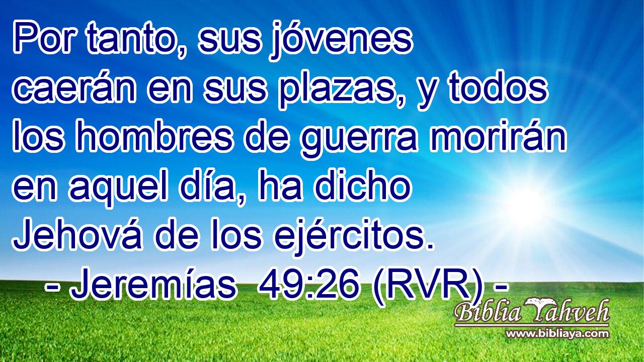 Por tanto, sus jóvenes caerán en sus plazas, y todos los hombres de guerra morirán en aquel día, ha dicho Jehová de los ejércitos.