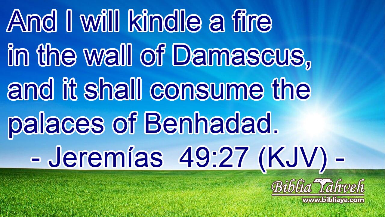 And I will kindle a fire in the wall of Damascus, and it shall consume the palaces of Benhadad.