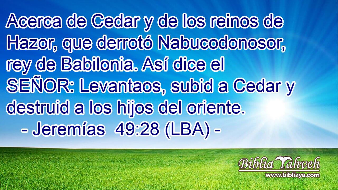 Acerca de Cedar y de los reinos de Hazor, que derrotó Nabucodonosor, rey de Babilonia. Así dice el SEÑOR: Levantaos, subid a Cedar y destruid a los hijos del oriente.