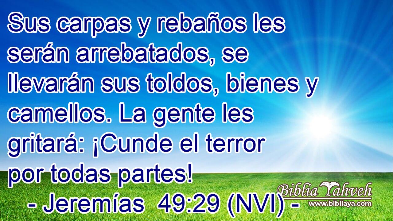  Sus carpas y rebaños les serán arrebatados, se llevarán sus toldos, bienes y camellos. La gente les gritará: ¡Cunde el terror por todas partes! 