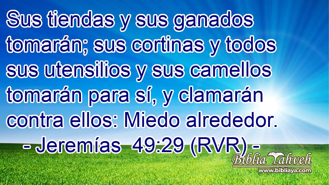 Sus tiendas y sus ganados tomarán; sus cortinas y todos sus utensilios y sus camellos tomarán para sí, y clamarán contra ellos: Miedo alrededor.