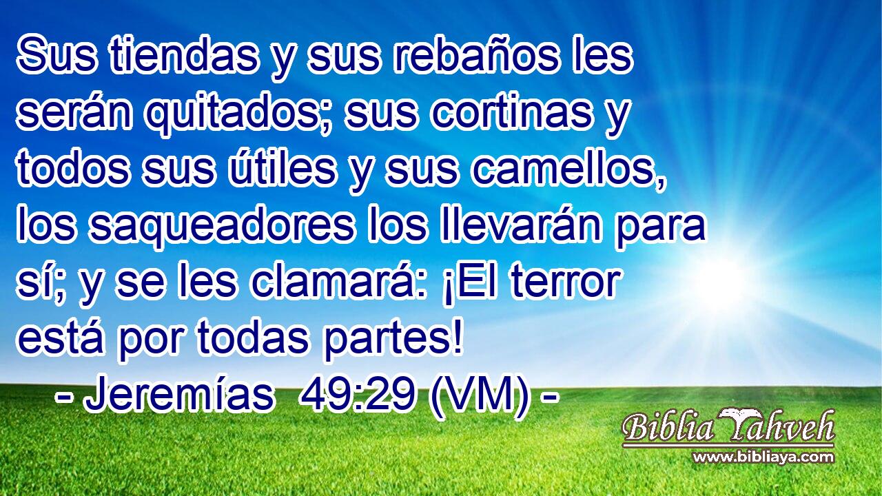  Sus tiendas y sus rebaños les serán quitados; sus cortinas y todos sus útiles y sus camellos, los saqueadores los llevarán para sí; y se les clamará: ¡El terror está por todas partes! 