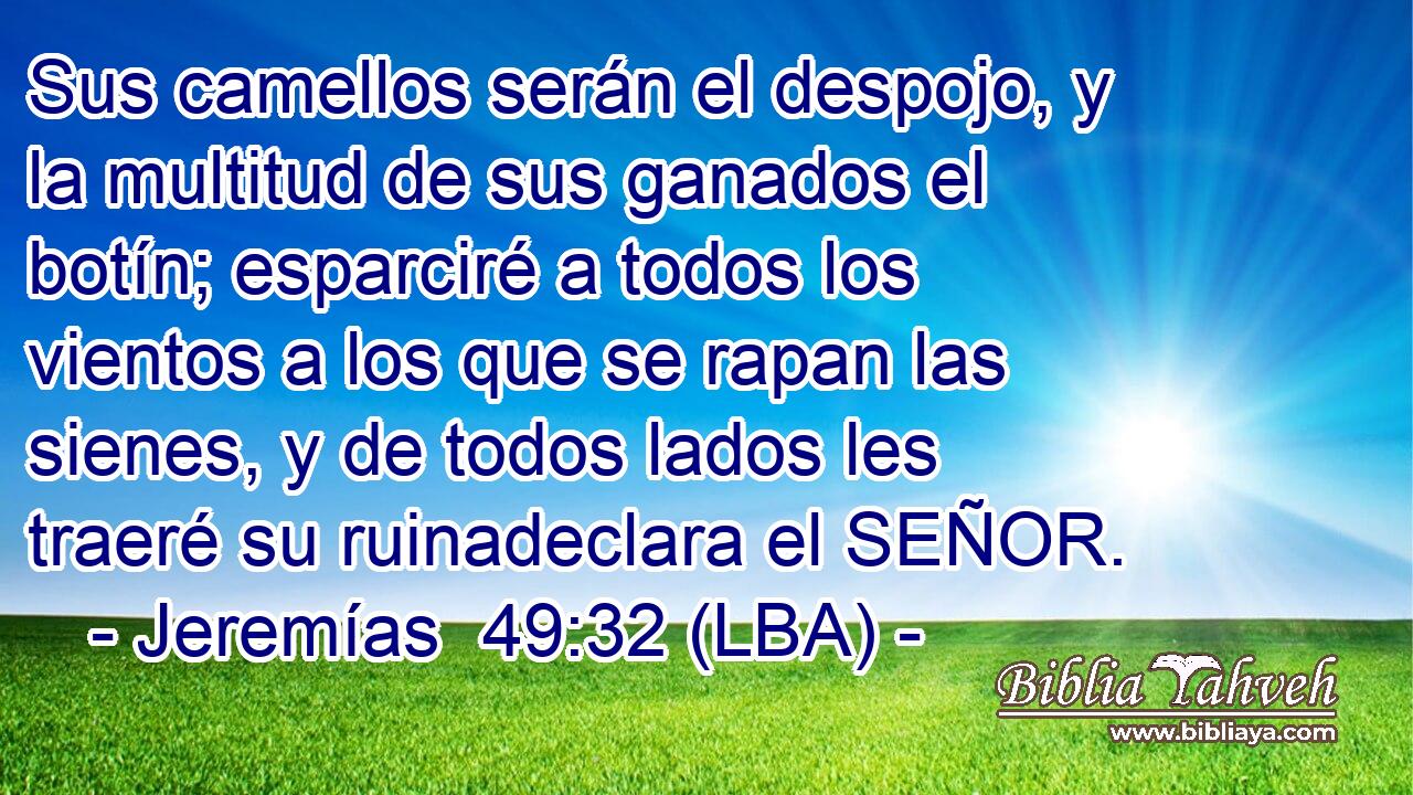 Sus camellos serán el despojo, y la multitud de sus ganados el botín; esparciré a todos los vientos a los que se rapan las sienes, y de todos lados les traeré su ruinadeclara el SEÑOR.