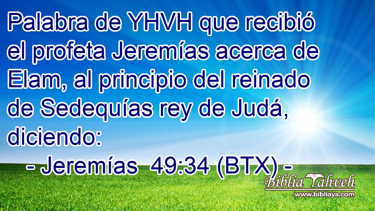 Palabra de YHVH que recibió el profeta Jeremías acerca de Elam, al principio del reinado de Sedequías rey de Judá, diciendo:
