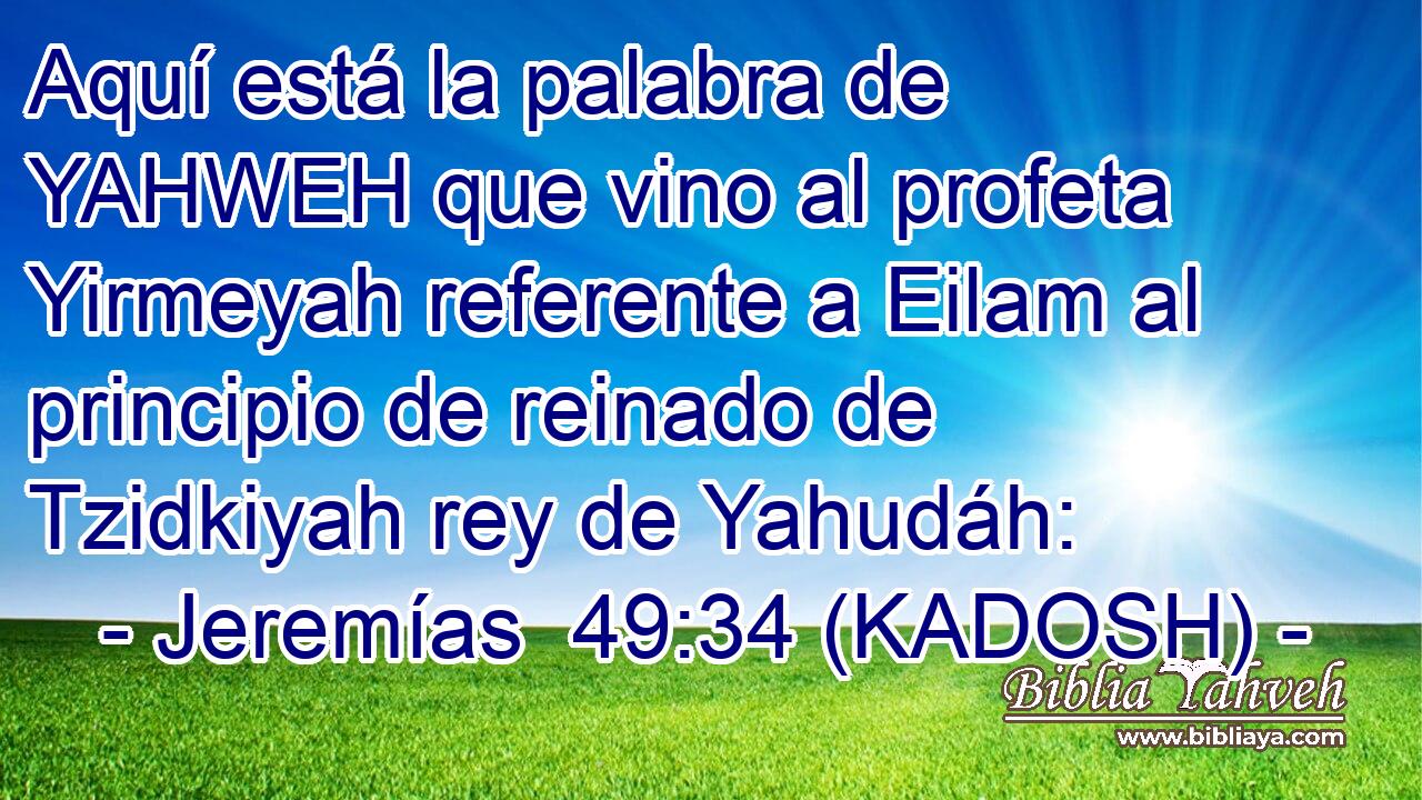  Aquí está la palabra de YAHWEH que vino al profeta Yirmeyah referente a Eilam al principio de reinado de Tzidkiyah rey de Yahudáh: 