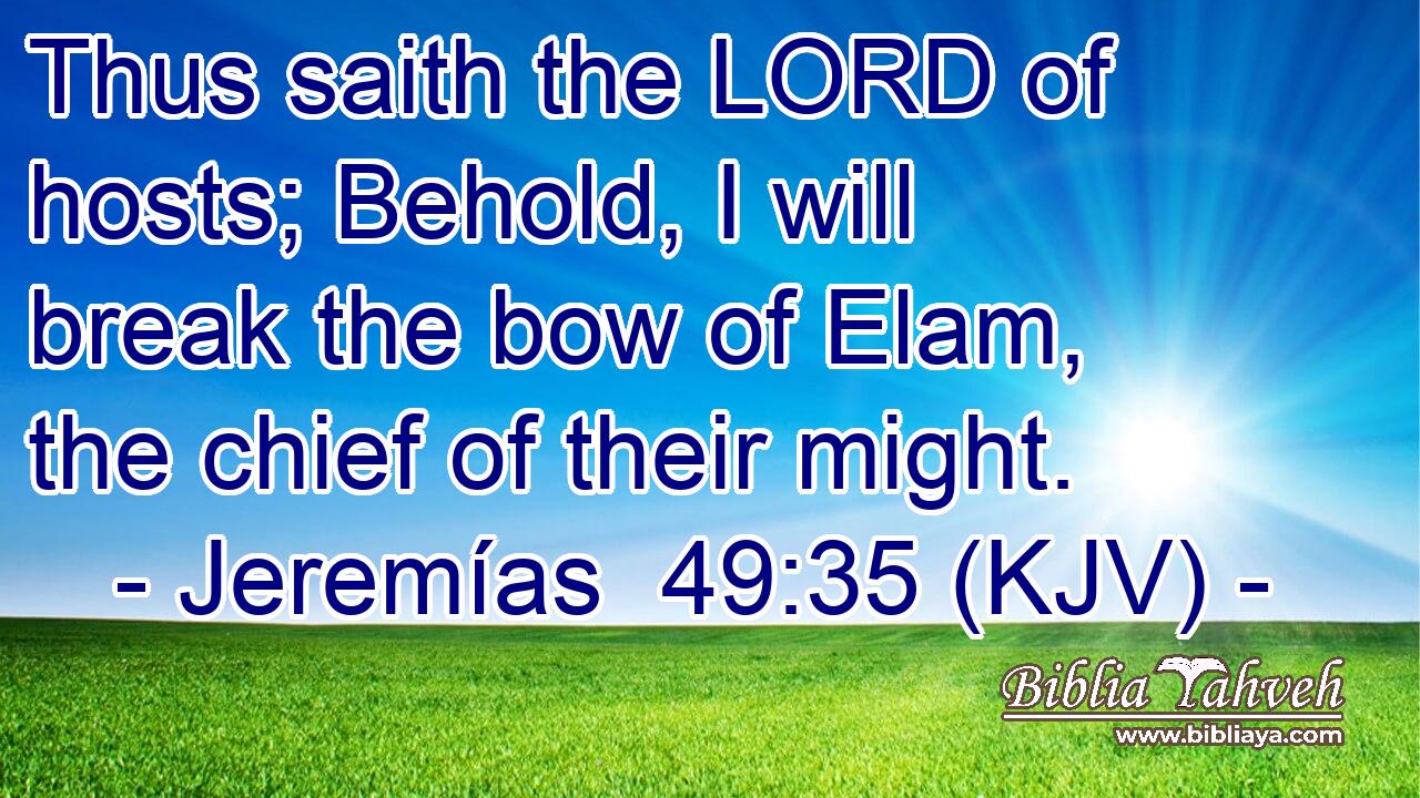 Thus saith the LORD of hosts; Behold, I will break the bow of Elam, the chief of their might.