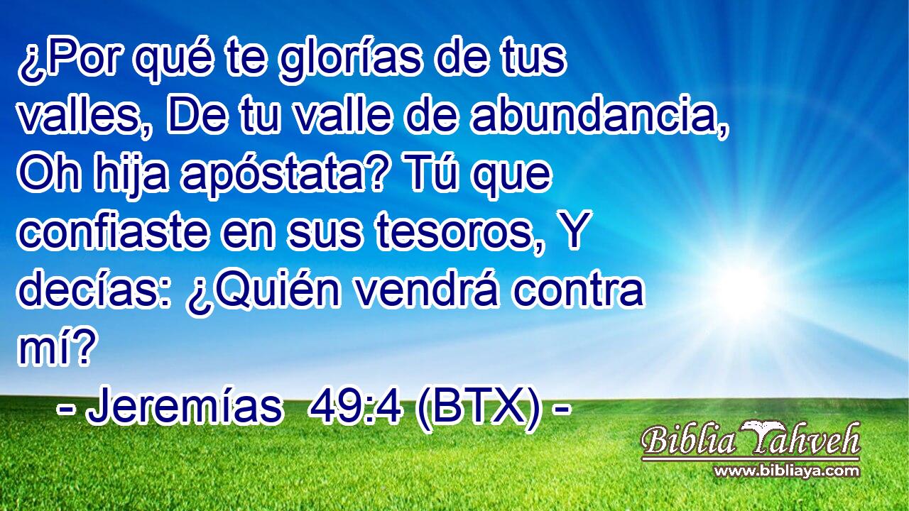 ¿Por qué te glorías de tus valles, De tu valle de abundancia, Oh hija apóstata? Tú que confiaste en sus tesoros, Y decías: ¿Quién vendrá contra mí?