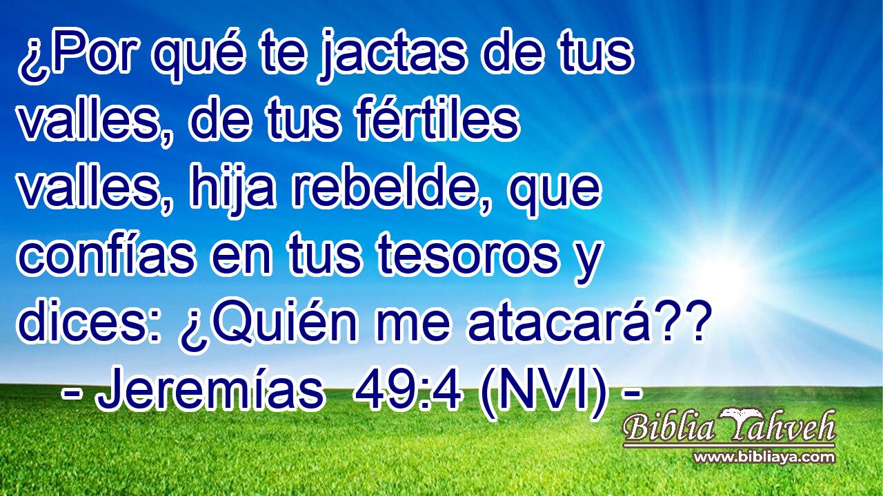  ¿Por qué te jactas de tus valles, de tus fértiles valles, hija rebelde, que confías en tus tesoros y dices: ¿Quién me atacará?? 