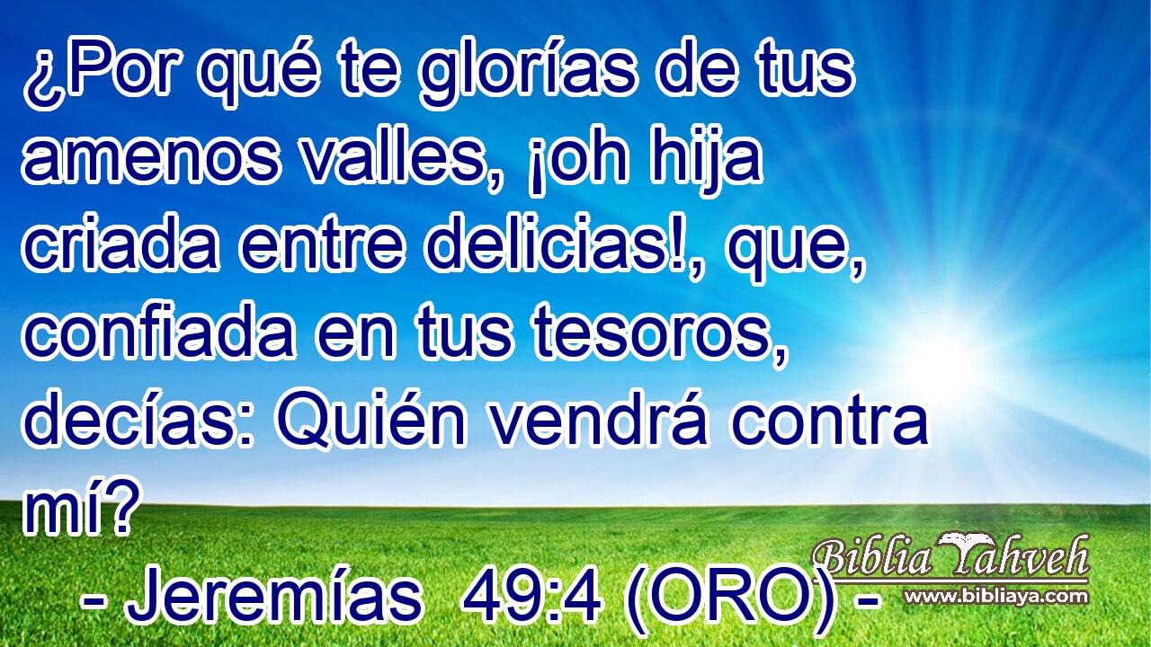  ¿Por qué te glorías de tus amenos valles, ¡oh hija criada entre delicias!, que, confiada en tus tesoros, decías: Quién vendrá contra mí? 