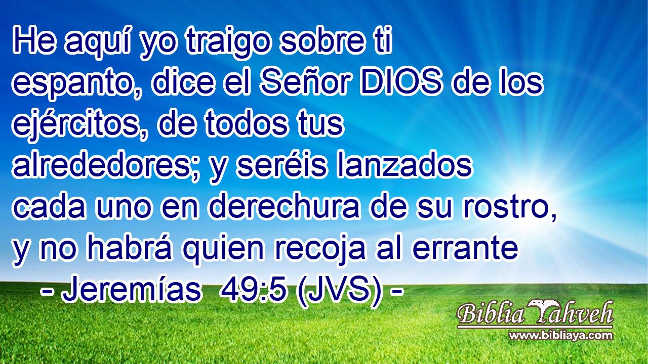 He aquí yo traigo sobre ti espanto, dice el Señor DIOS de los ejércitos, de todos tus alrededores; y seréis lanzados cada uno en derechura de su rostro, y no habrá quien recoja al errante