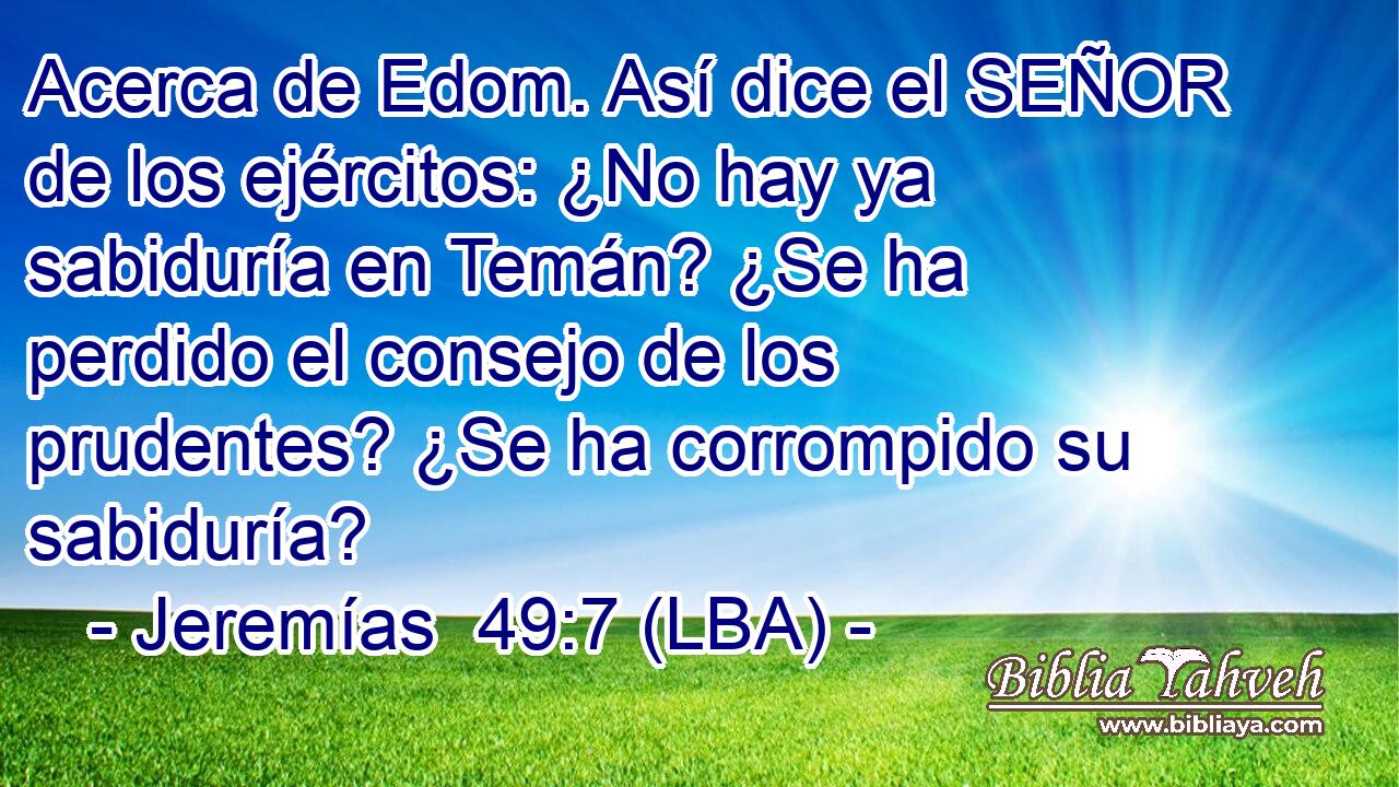 Acerca de Edom. Así dice el SEÑOR de los ejércitos: ¿No hay ya sabiduría en Temán? ¿Se ha perdido el consejo de los prudentes? ¿Se ha corrompido su sabiduría?