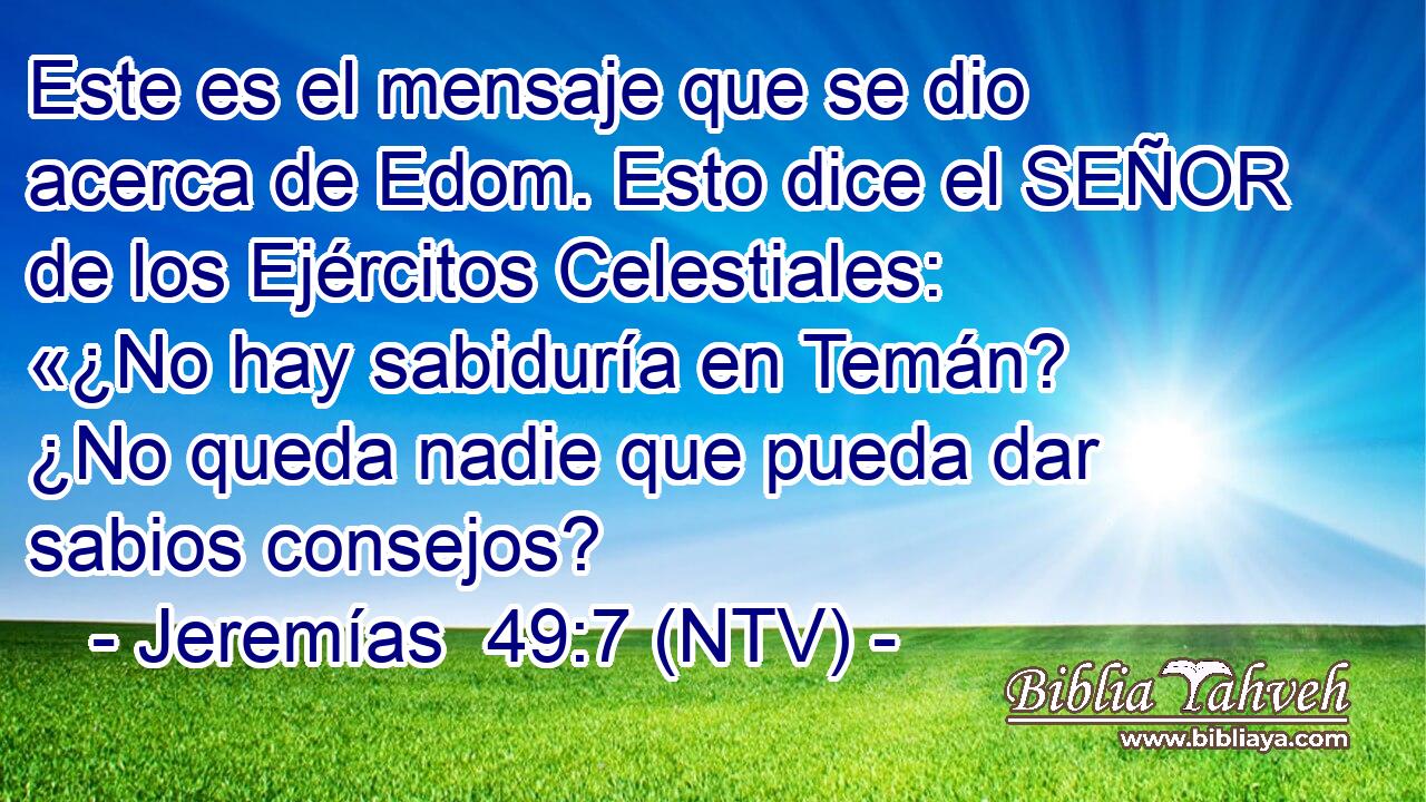 Este es el mensaje que se dio acerca de Edom. Esto dice el SEÑOR de los Ejércitos Celestiales: «¿No hay sabiduría en Temán? ¿No queda nadie que pueda dar sabios consejos?