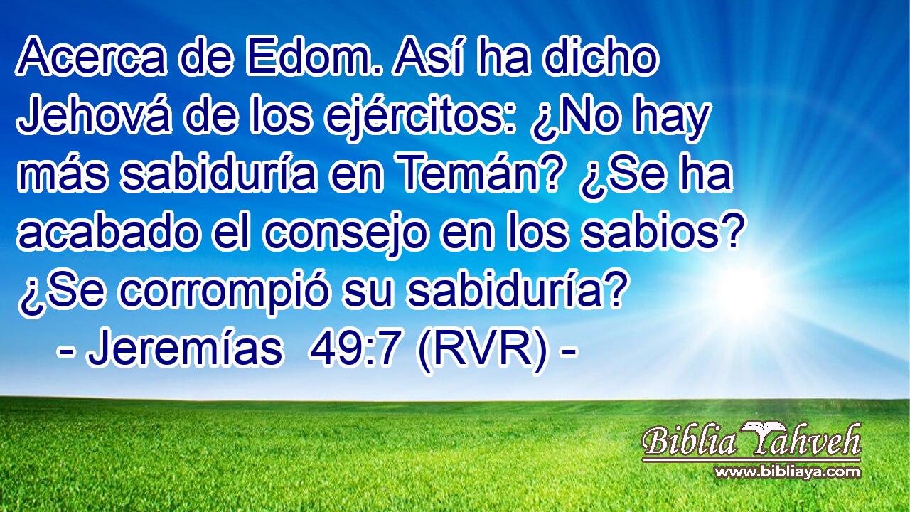 Acerca de Edom. Así ha dicho Jehová de los ejércitos: ¿No hay más sabiduría en Temán? ¿Se ha acabado el consejo en los sabios? ¿Se corrompió su sabiduría?