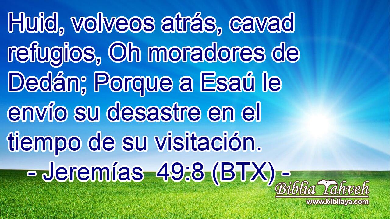 Huid, volveos atrás, cavad refugios, Oh moradores de Dedán; Porque a Esaú le envío su desastre en el tiempo de su visitación.
