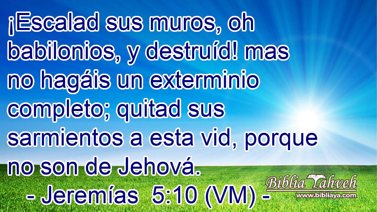  ¡Escalad sus muros, oh babilonios, y destruíd! mas no hagáis un exterminio completo; quitad sus sarmientos a esta vid, porque no son de Jehová. 