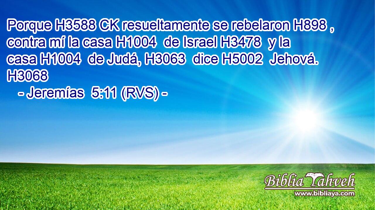 Porque H3588 CK resueltamente se rebelaron H898 ,  contra mí la casa H1004  de Israel H3478  y la casa H1004  de Judá, H3063  dice H5002  Jehová. H3068  