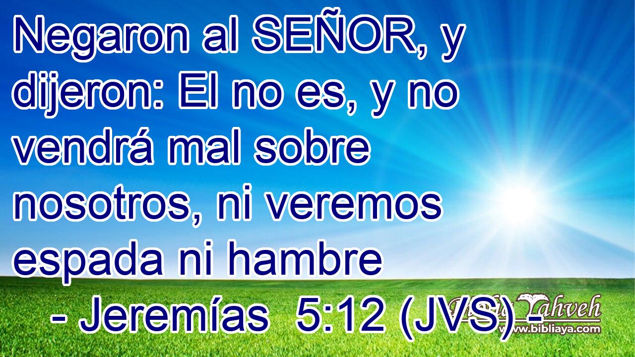 Negaron al SEÑOR, y dijeron: El no es, y no vendrá mal sobre nosotros, ni veremos espada ni hambre