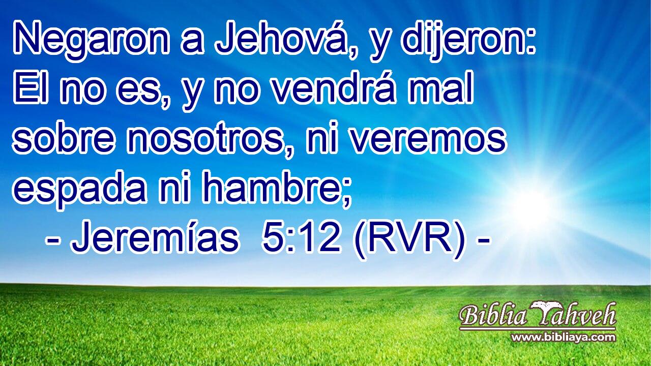 Negaron a Jehová, y dijeron: El no es, y no vendrá mal sobre nosotros, ni veremos espada ni hambre;