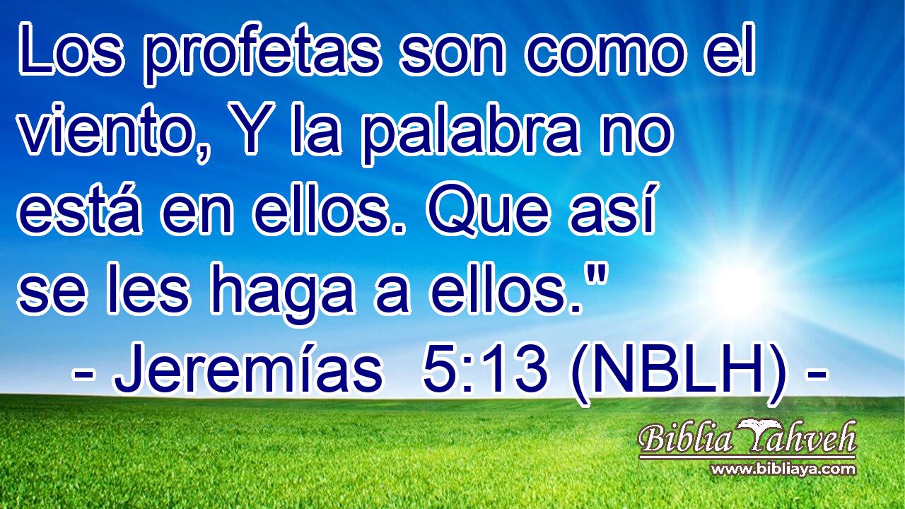  Los profetas son como el viento, Y la palabra no está en ellos. Que así se les haga a ellos.