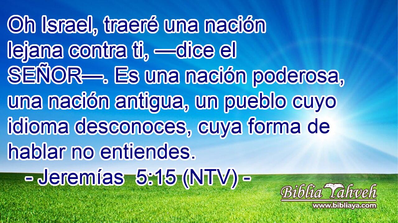 Oh Israel, traeré una nación lejana contra ti, —dice el SEÑOR—. Es una nación poderosa, una nación antigua, un pueblo cuyo idioma desconoces, cuya forma de hablar no entiendes.