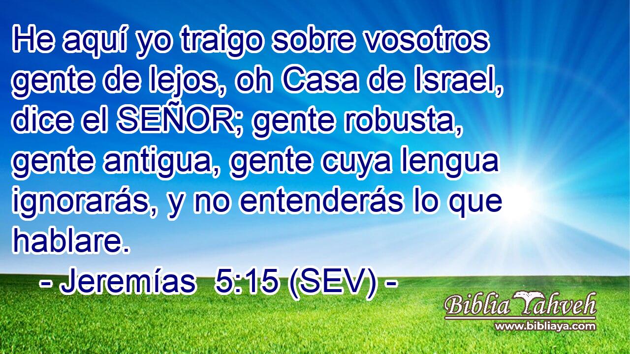 He aquí yo traigo sobre vosotros gente de lejos, oh Casa de Israel, dice el SEÑOR; gente robusta, gente antigua, gente cuya lengua ignorarás, y no entenderás lo que hablare.