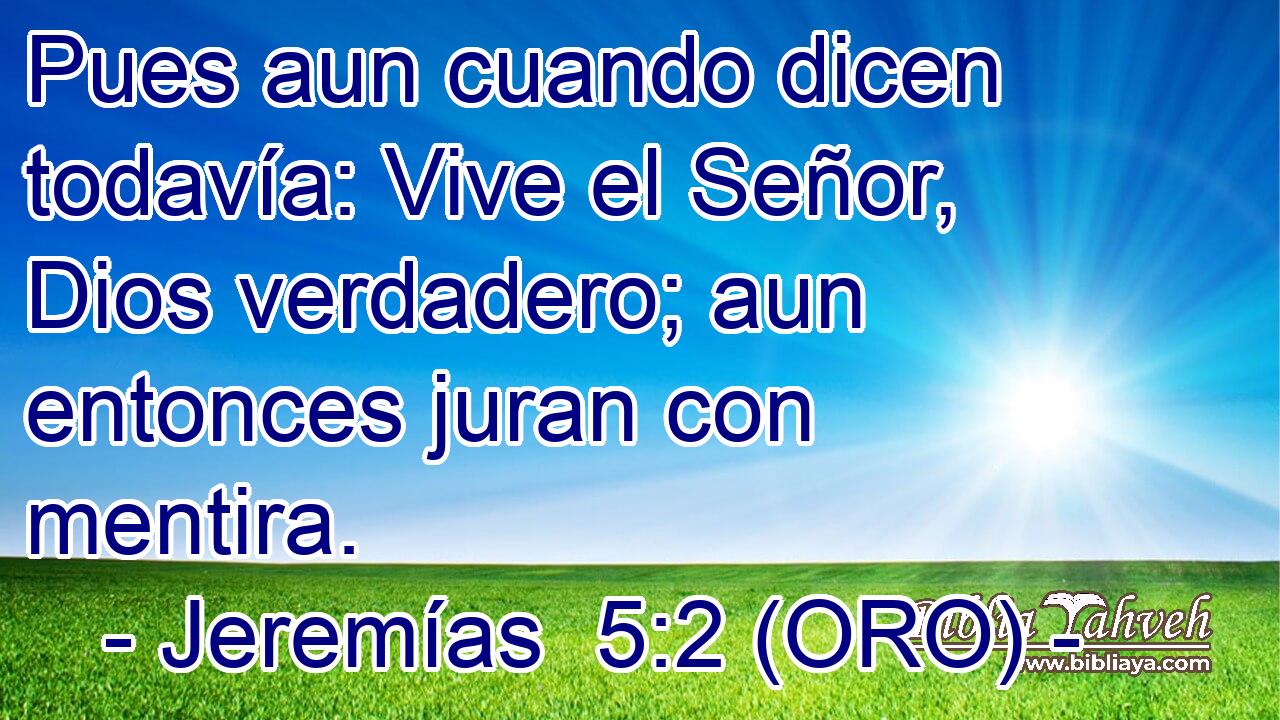  Pues aun cuando dicen todavía: Vive el Señor, Dios verdadero; aun entonces juran con mentira. 
