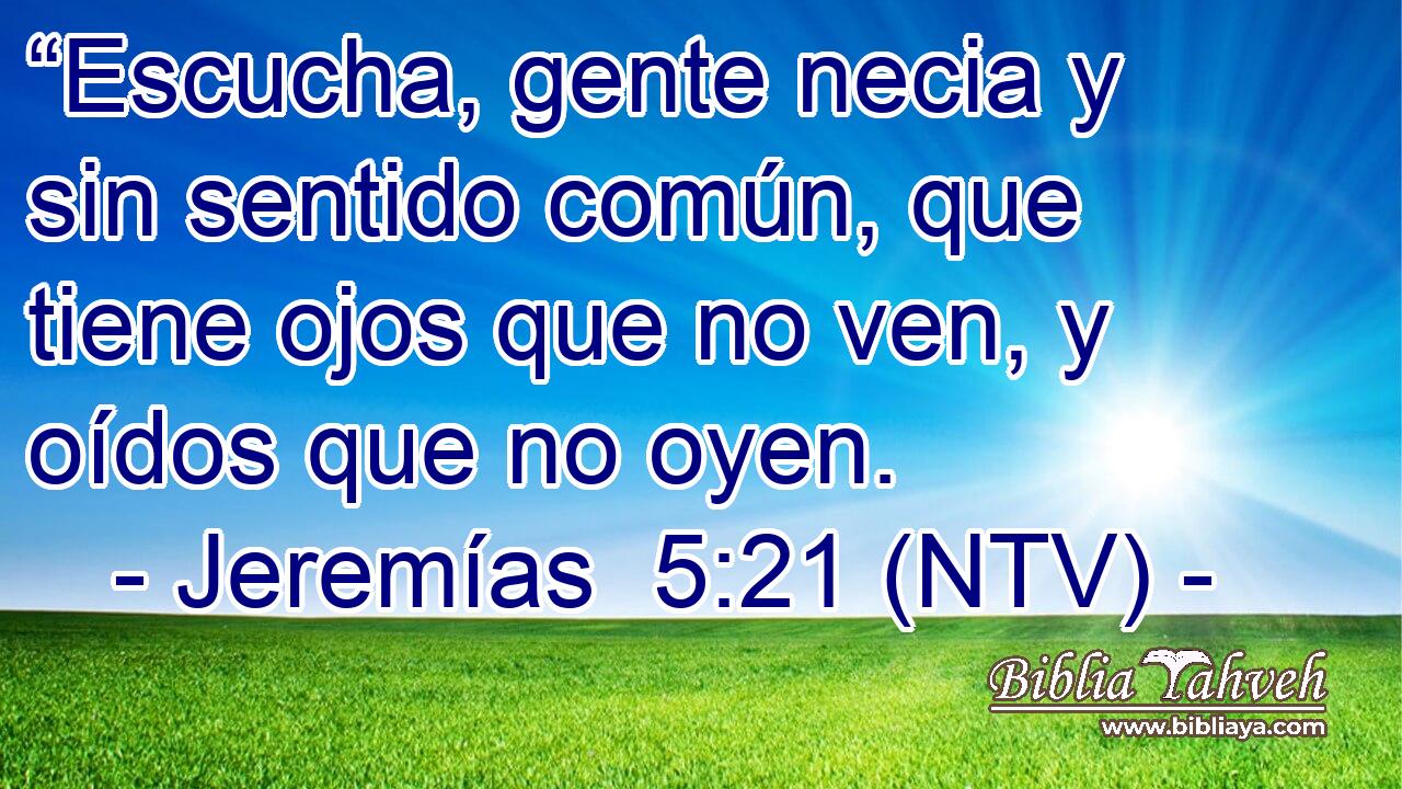 “Escucha, gente necia y sin sentido común, que tiene ojos que no ven, y oídos que no oyen.