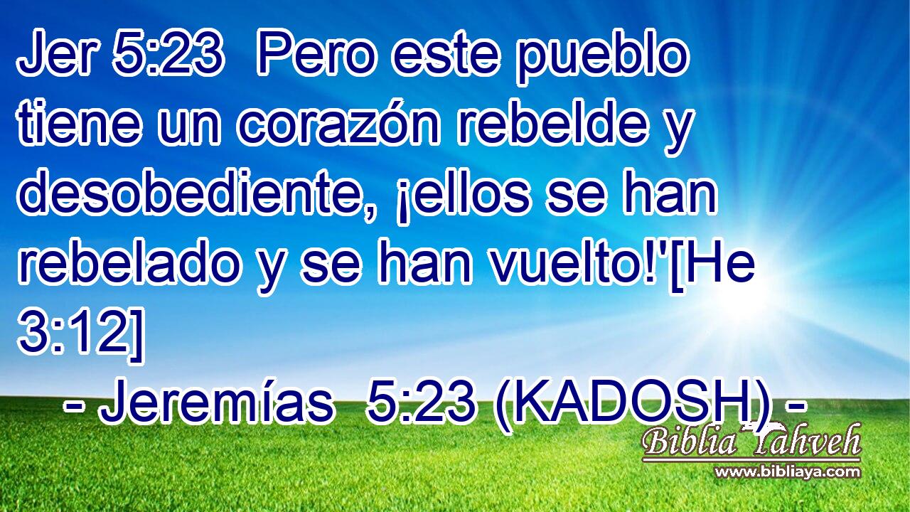  Pero este pueblo tiene un corazón rebelde y desobediente, ¡ellos se han rebelado y se han vuelto!'[He 3:12] 