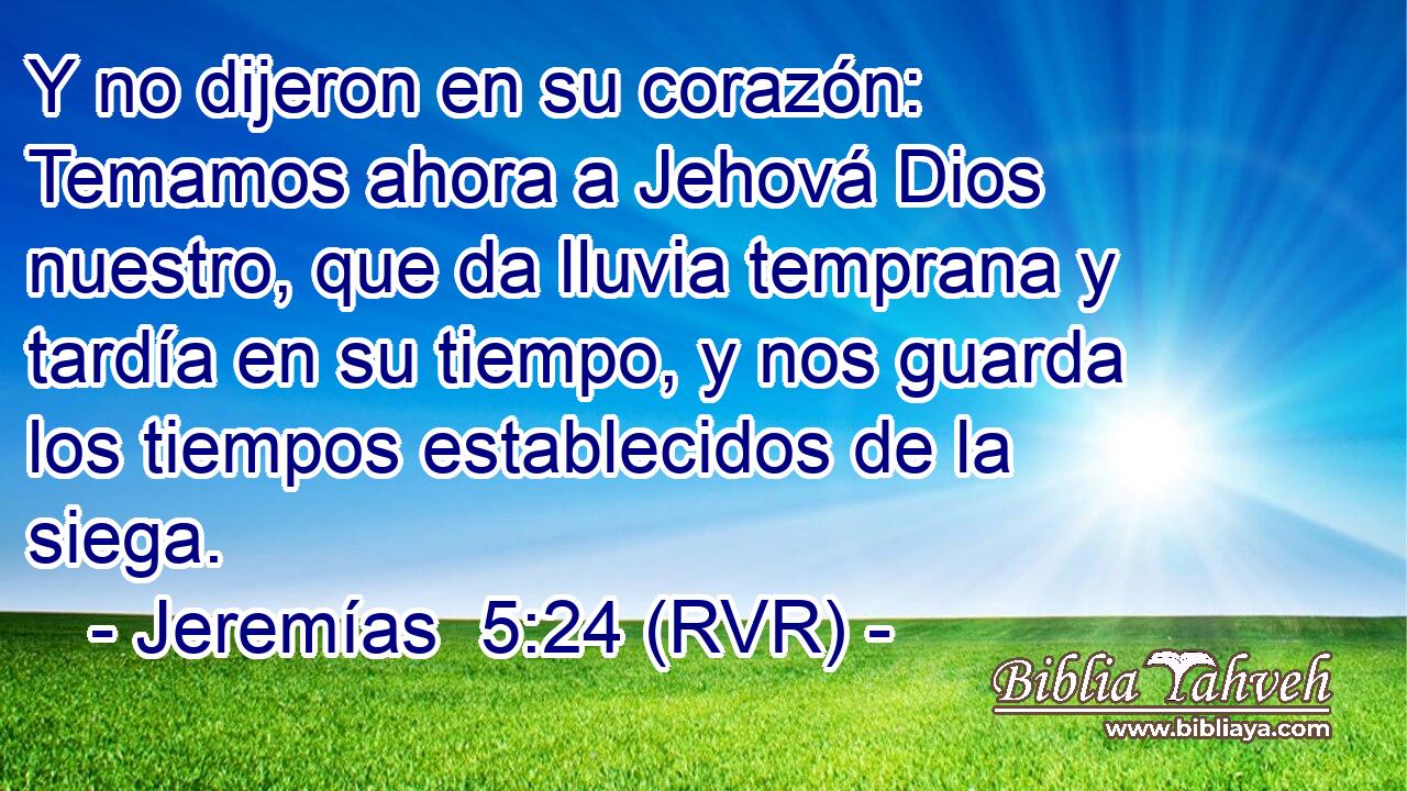 Y no dijeron en su corazón: Temamos ahora a Jehová Dios nuestro, que da lluvia temprana y tardía en su tiempo, y nos guarda los tiempos establecidos de la siega.