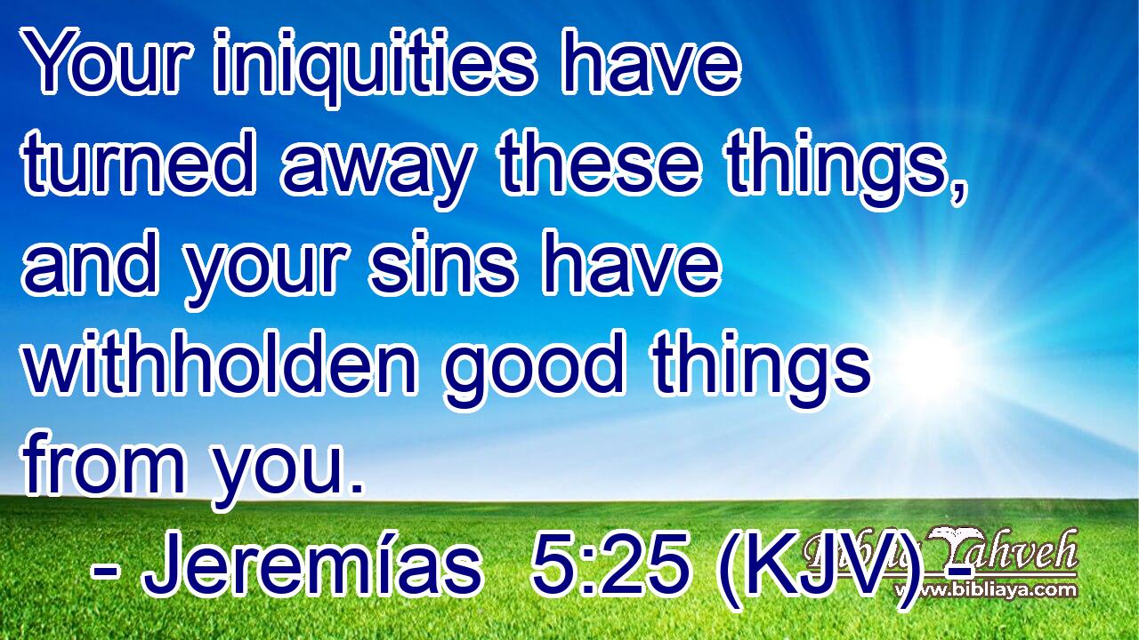 Your iniquities have turned away these things, and your sins have withholden good things from you.