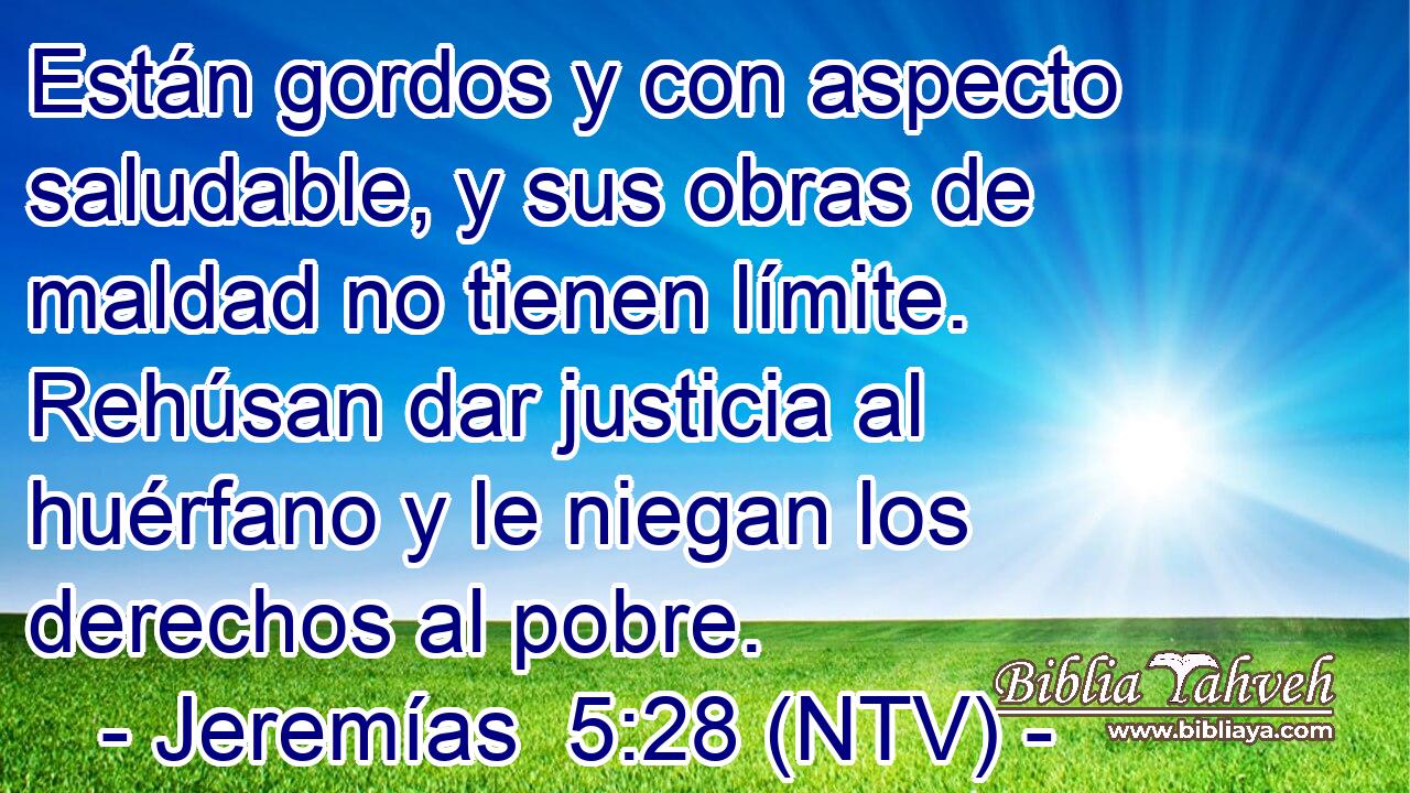 Están gordos y con aspecto saludable, y sus obras de maldad no tienen límite. Rehúsan dar justicia al huérfano y le niegan los derechos al pobre.
