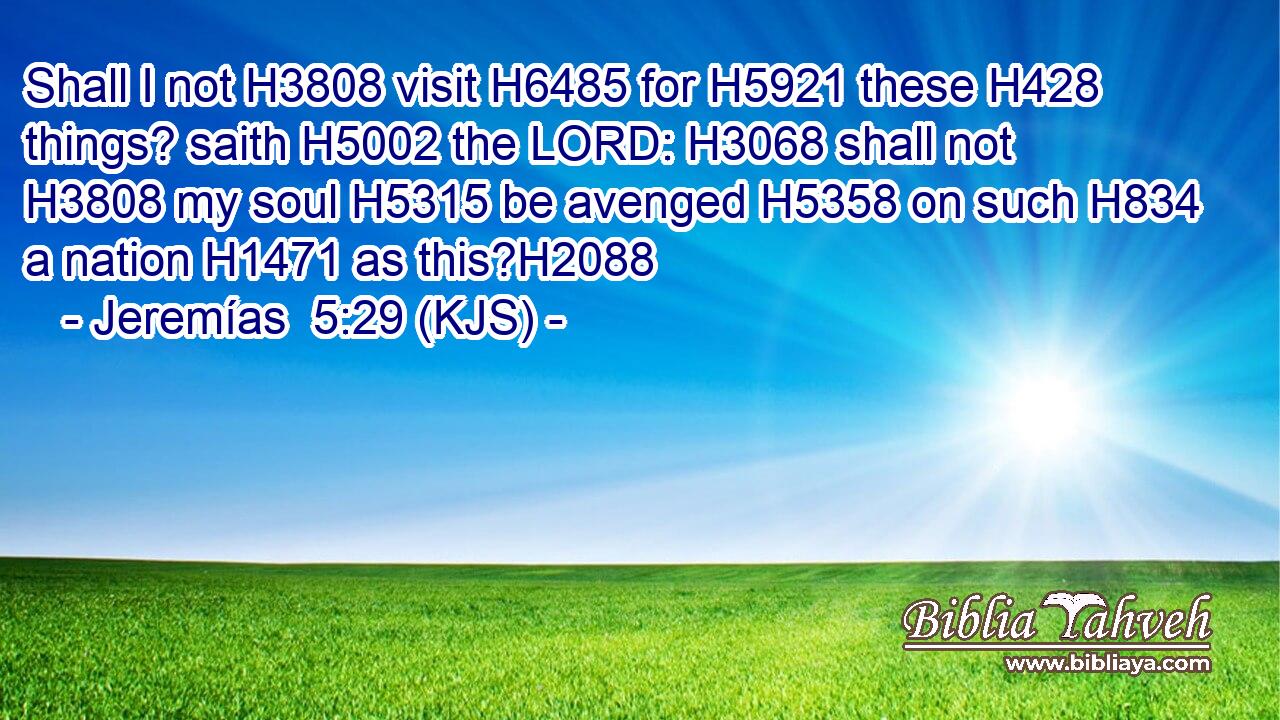 Shall I not H3808 visit H6485 for H5921 these H428 things? saith H5002 the LORD: H3068 shall not H3808 my soul H5315 be avenged H5358 on such H834 a nation H1471 as this?H2088