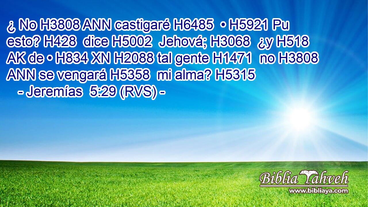 ¿ No H3808 ANN castigaré H6485  • H5921 Pu esto? H428  dice H5002  Jehová; H3068  ¿y H518 AK de • H834 XN H2088 tal gente H1471  no H3808 ANN se vengará H5358  mi alma? H5315  