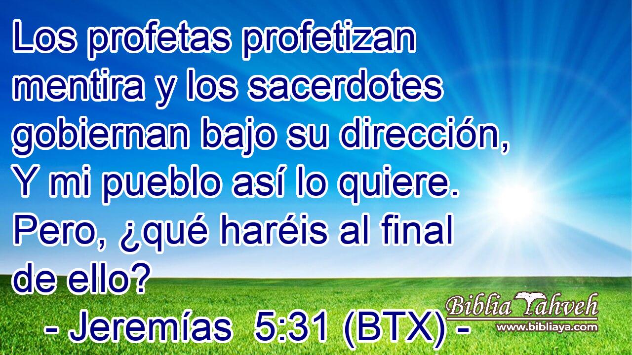 Los profetas profetizan mentira y los sacerdotes gobiernan bajo su dirección, Y mi pueblo así lo quiere. Pero, ¿qué haréis al final de ello?