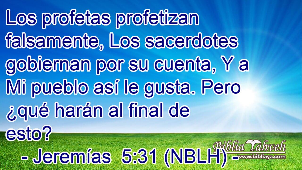  Los profetas profetizan falsamente, Los sacerdotes gobiernan por su cuenta, Y a Mi pueblo así le gusta. Pero ¿qué harán al final de esto? 