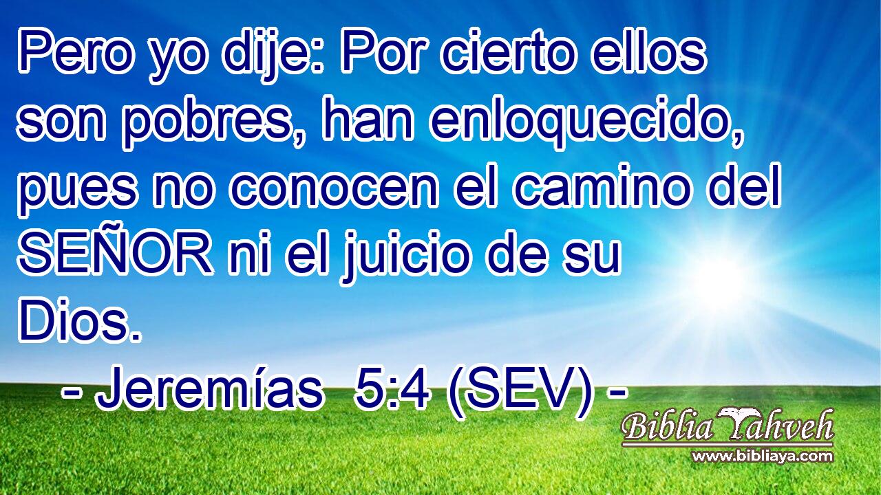 Pero yo dije: Por cierto ellos son pobres, han enloquecido, pues no conocen el camino del SEÑOR ni el juicio de su Dios.
