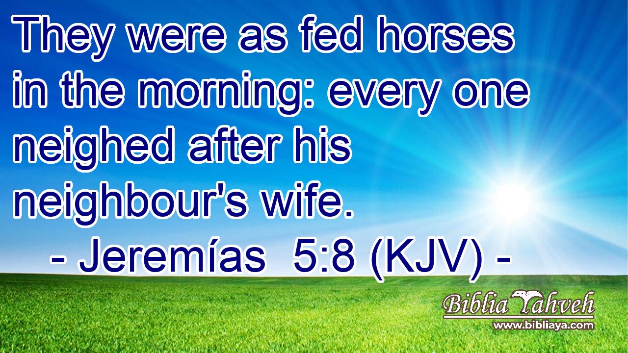 They were as fed horses in the morning: every one neighed after his neighbour's wife.